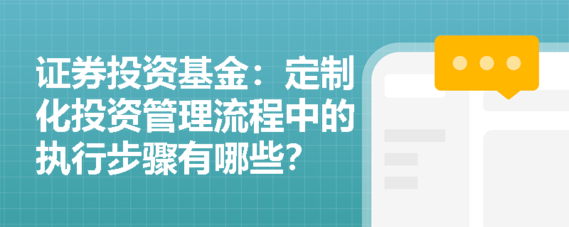 证券投资基金:定制化投资管理流程中的执行步骤有哪些? 证券投资基金:定制化投资管理流程中的执行步骤有哪些?