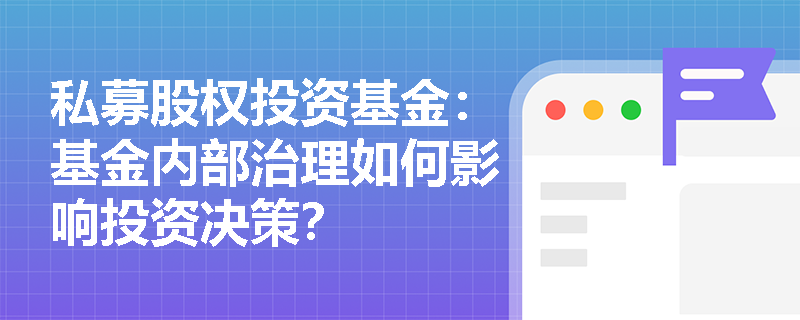 私募股权投资基金:基金内部治理如何影响投资决策? 私募股权投资基金:基金内部治理如何影响投资决策?
