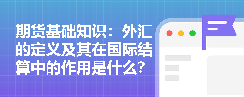 期货基础知识:外汇的定义及其在国际结算中的作用是什么? 期货基础知识:外汇的定义及其在国际结算中的作用是什么?