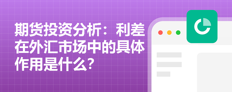 期货投资分析:利差在外汇市场中的具体作用是什么? 期货投资分析:利差在外汇市场中的具体作用是什么?