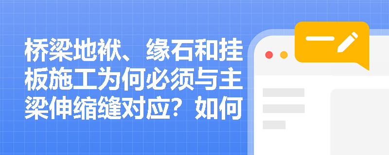 桥梁地袱、缘石和挂板施工为何必须与主梁伸缩缝对应?如何保证施工质量? 桥梁地袱、缘石和挂板施工为何必须与主梁伸缩缝对应?如何保证施工质量?