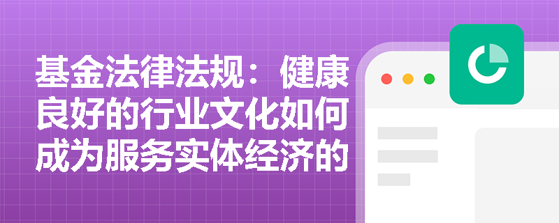 基金法律法规：健康良好的行业文化如何成为服务实体经济的内在要求？