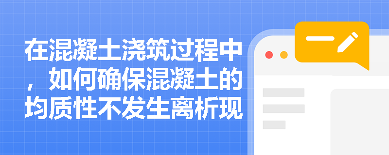 在混凝土浇筑过程中，如何确保混凝土的均质性不发生离析现象？