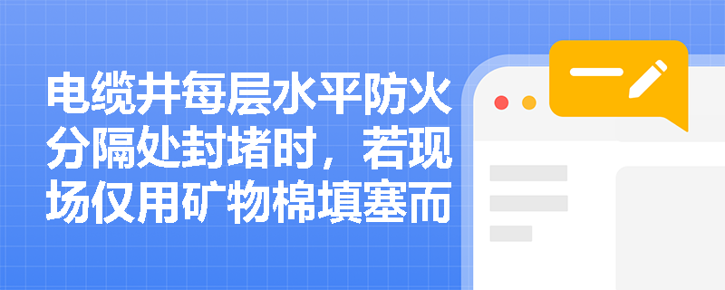 电缆井每层水平防火分隔处封堵时，若现场仅用矿物棉填塞而未覆盖膨胀性材料，是否符合规范？应如何判定其合规性？