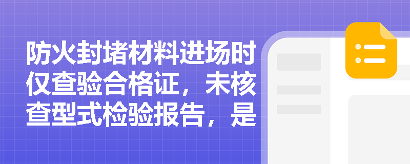 防火封堵材料进场时仅查验合格证，未核查型式检验报告，是否符合综合能力考试要求的检查程序？