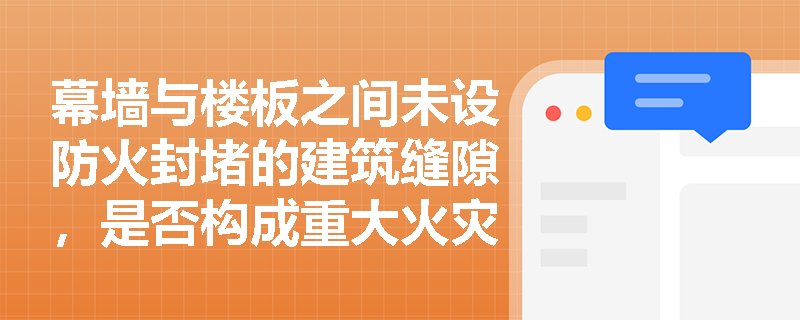 幕墙与楼板之间未设防火封堵的建筑缝隙，是否构成重大火灾隐患？依据何在？