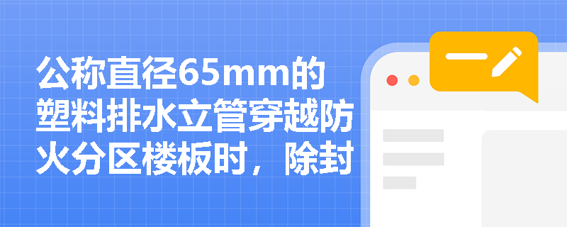 公称直径65mm的塑料排水立管穿越防火分区楼板时，除封堵外是否必须加装阻火圈？其安装位置与检查要点有哪些？