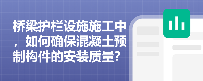 桥梁护栏设施施工中,如何确保混凝土预制构件的安装质量? 桥梁护栏设施施工中,如何确保混凝土预制构件的安装质量?