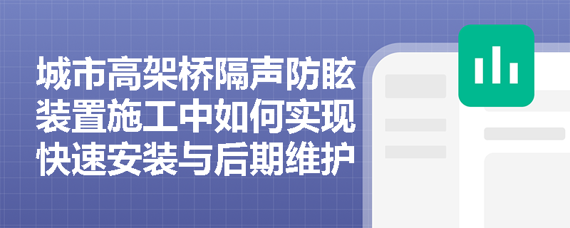 城市高架桥隔声防眩装置施工中如何实现快速安装与后期维护的便利性？