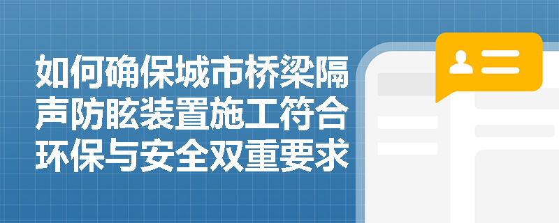 如何确保城市桥梁隔声防眩装置施工符合环保与安全双重要求? 如何确保城市桥梁隔声防眩装置施工符合环保与安全双重要求?