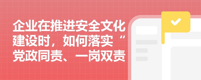 企业在推进安全文化建设时,如何落实“党政同责、一岗双责”并借助信息化手段实现安全管理的持续改进? 企业在推进安全文化建设时,如何落实“党政同责、一岗双责”并借助信息化手段实现安全管理的持续改进?
