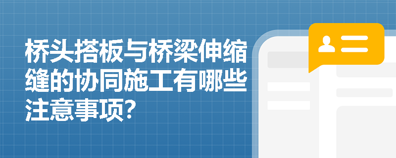 桥头搭板与桥梁伸缩缝的协同施工有哪些注意事项? 桥头搭板与桥梁伸缩缝的协同施工有哪些注意事项?