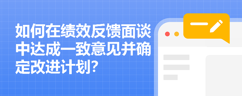 如何在绩效反馈面谈中达成一致意见并确定改进计划？