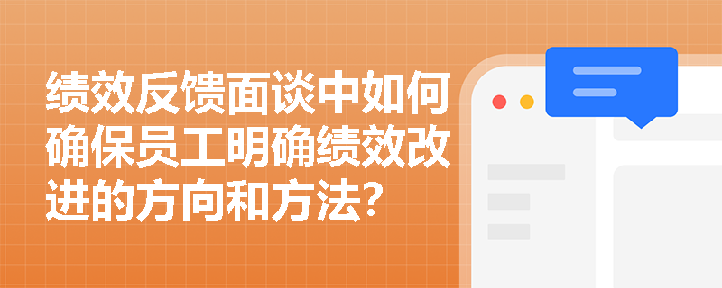 绩效反馈面谈中如何确保员工明确绩效改进的方向和方法? 绩效反馈面谈中如何确保员工明确绩效改进的方向和方法?