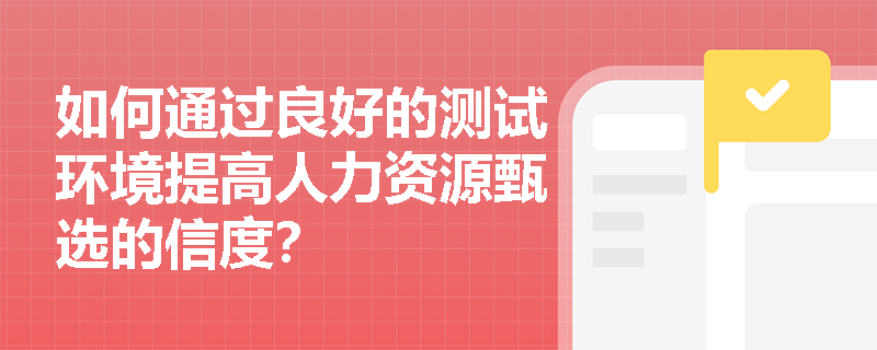 如何通过良好的测试环境提高人力资源甄选的信度？
