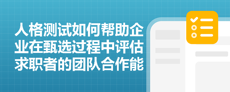 人格测试如何帮助企业在甄选过程中评估求职者的团队合作能力? 人格测试如何帮助企业在甄选过程中评估求职者的团队合作能力?