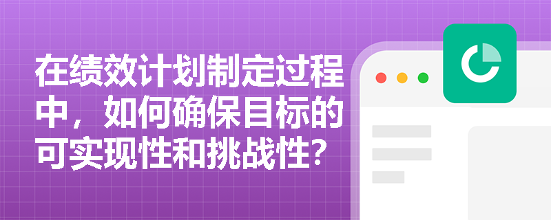 在绩效计划制定过程中,如何确保目标的可实现性和挑战性? 在绩效计划制定过程中,如何确保目标的可实现性和挑战性?