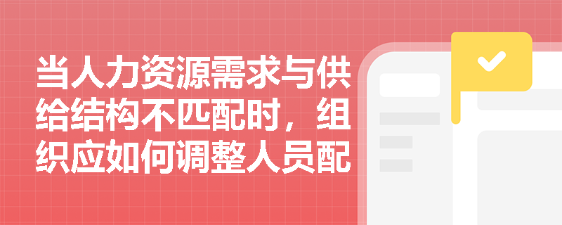 当人力资源需求与供给结构不匹配时,组织应如何调整人员配置? 当人力资源需求与供给结构不匹配时,组织应如何调整人员配置?