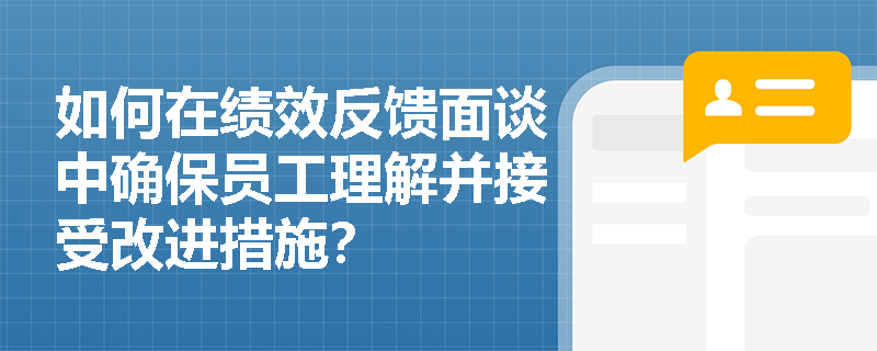 如何在绩效反馈面谈中确保员工理解并接受改进措施? 如何在绩效反馈面谈中确保员工理解并接受改进措施?