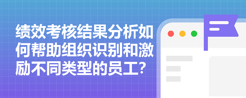 绩效考核结果分析如何帮助组织识别和激励不同类型的员工？