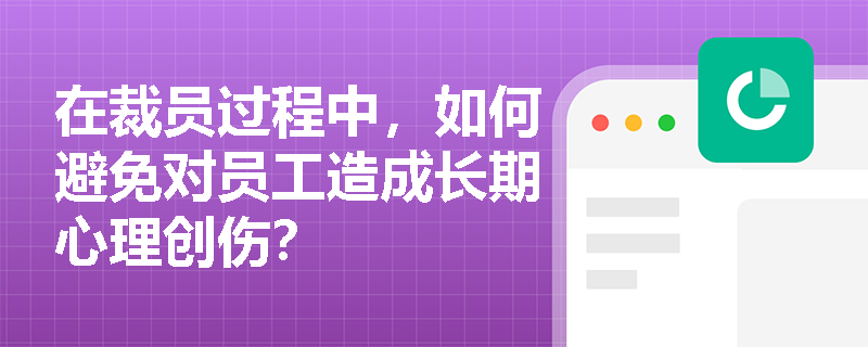 在裁员过程中,如何避免对员工造成长期心理创伤? 在裁员过程中,如何避免对员工造成长期心理创伤?