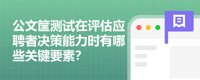 公文筐测试在评估应聘者决策能力时有哪些关键要素? 公文筐测试在评估应聘者决策能力时有哪些关键要素?