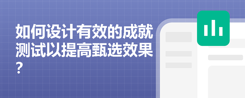 如何设计有效的成就测试以提高甄选效果? 如何设计有效的成就测试以提高甄选效果?
