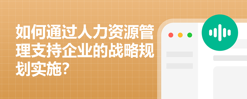 如何通过人力资源管理支持企业的战略规划实施? 如何通过人力资源管理支持企业的战略规划实施?