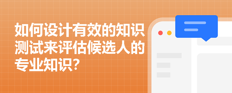 如何设计有效的知识测试来评估候选人的专业知识？