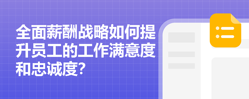 全面薪酬战略如何提升员工的工作满意度和忠诚度? 全面薪酬战略如何提升员工的工作满意度和忠诚度?