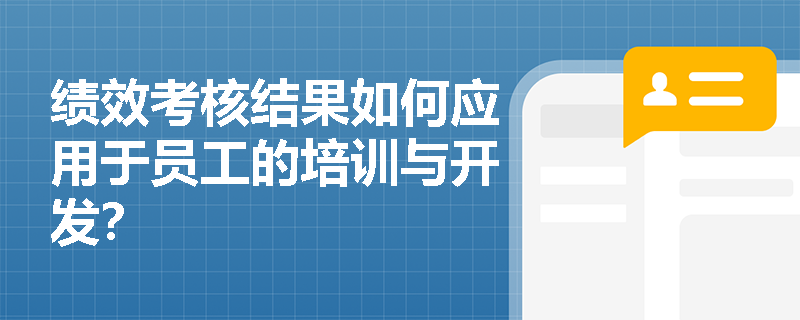 绩效考核结果如何应用于员工的培训与开发? 绩效考核结果如何应用于员工的培训与开发?