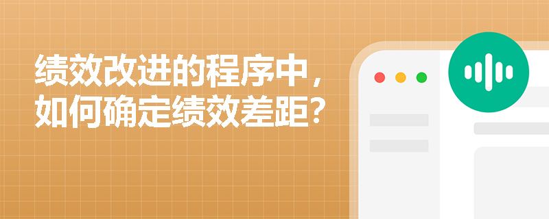 绩效改进的程序中,如何确定绩效差距? 绩效改进的程序中,如何确定绩效差距?
