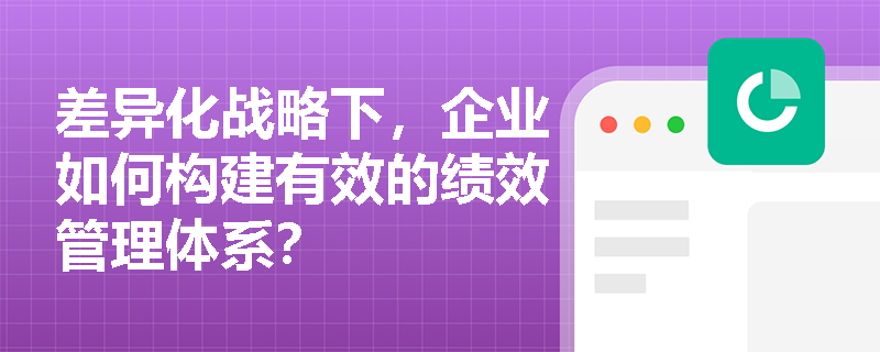 差异化战略下,企业如何构建有效的绩效管理体系? 差异化战略下,企业如何构建有效的绩效管理体系?