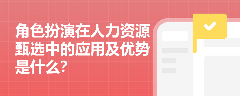 角色扮演在人力资源甄选中的应用及优势是什么？