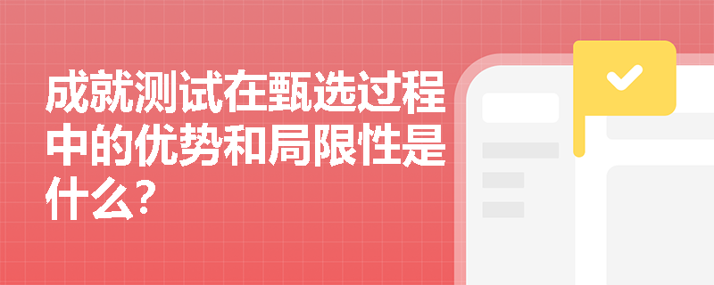 成就测试在甄选过程中的优势和局限性是什么？