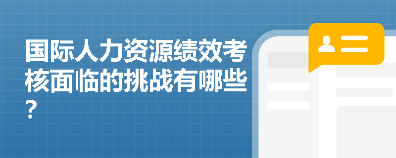 国际人力资源绩效考核面临的挑战有哪些? 国际人力资源绩效考核面临的挑战有哪些?