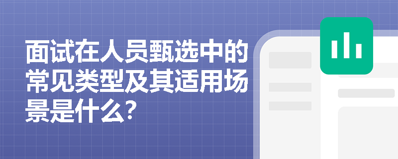 面试在人员甄选中的常见类型及其适用场景是什么? 面试在人员甄选中的常见类型及其适用场景是什么?
