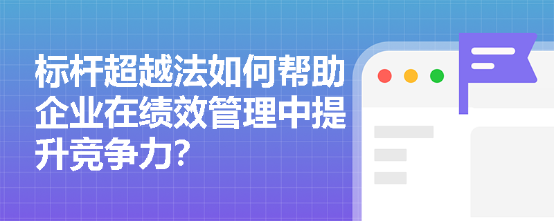 标杆超越法如何帮助企业在绩效管理中提升竞争力？