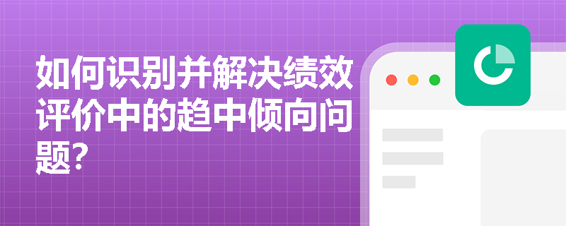 如何识别并解决绩效评价中的趋中倾向问题? 如何识别并解决绩效评价中的趋中倾向问题?