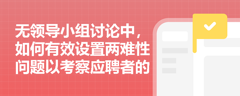 无领导小组讨论中,如何有效设置两难性问题以考察应聘者的能力? 无领导小组讨论中,如何有效设置两难性问题以考察应聘者的能力?