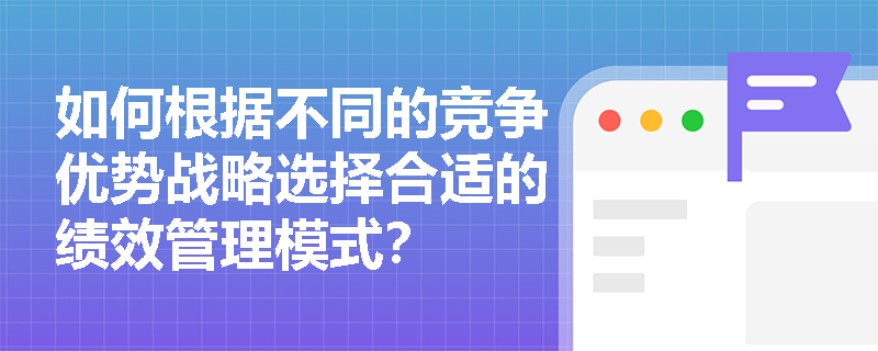 如何根据不同的竞争优势战略选择合适的绩效管理模式? 如何根据不同的竞争优势战略选择合适的绩效管理模式?