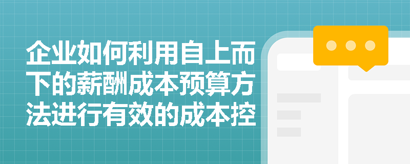企业如何利用自上而下的薪酬成本预算方法进行有效的成本控制？