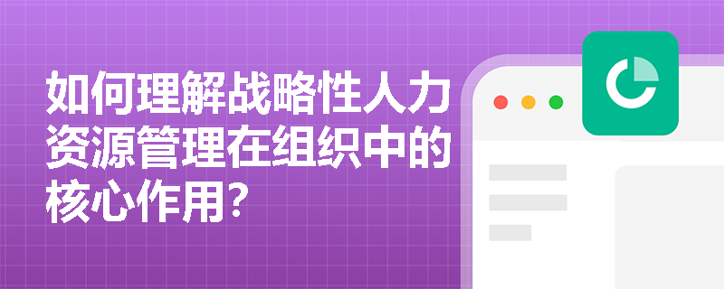 如何理解战略性人力资源管理在组织中的核心作用? 如何理解战略性人力资源管理在组织中的核心作用?