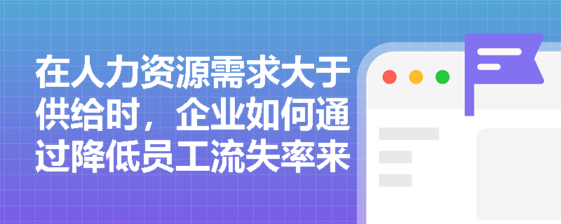 在人力资源需求大于供给时,企业如何通过降低员工流失率来应对? 在人力资源需求大于供给时,企业如何通过降低员工流失率来应对?