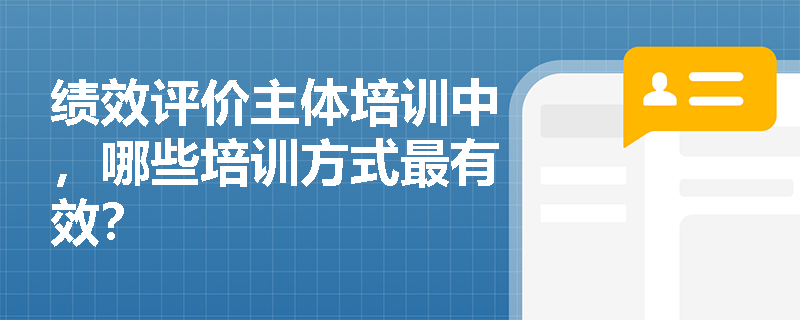 绩效评价主体培训中,哪些培训方式最有效? 绩效评价主体培训中,哪些培训方式最有效?
