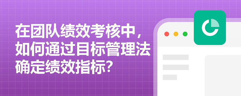在团队绩效考核中,如何通过目标管理法确定绩效指标? 在团队绩效考核中,如何通过目标管理法确定绩效指标?