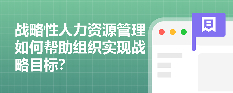战略性人力资源管理如何帮助组织实现战略目标? 战略性人力资源管理如何帮助组织实现战略目标?