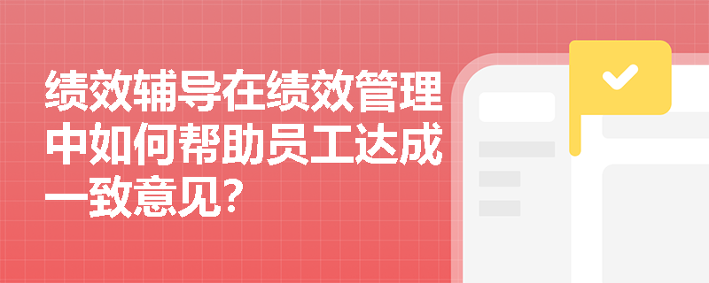 绩效辅导在绩效管理中如何帮助员工达成一致意见？