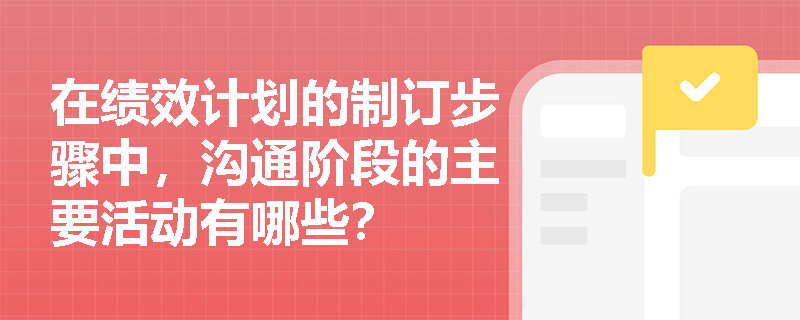 在绩效计划的制订步骤中,沟通阶段的主要活动有哪些? 在绩效计划的制订步骤中,沟通阶段的主要活动有哪些?