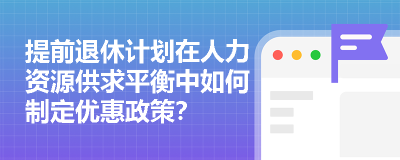 提前退休计划在人力资源供求平衡中如何制定优惠政策? 提前退休计划在人力资源供求平衡中如何制定优惠政策?